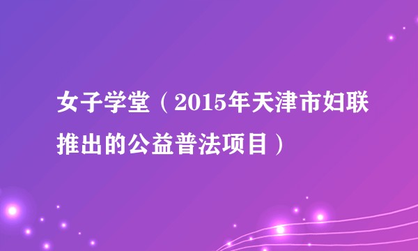 女子学堂(2015年天津市妇联推出的公益普法项目)