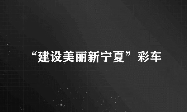 “建设美丽新宁夏”彩车