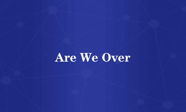 Are We Over