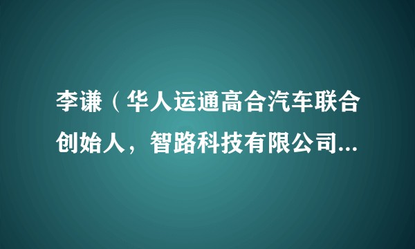 李谦（华人运通高合汽车联合创始人，智路科技有限公司原法定代表人、执行董事、总经理）