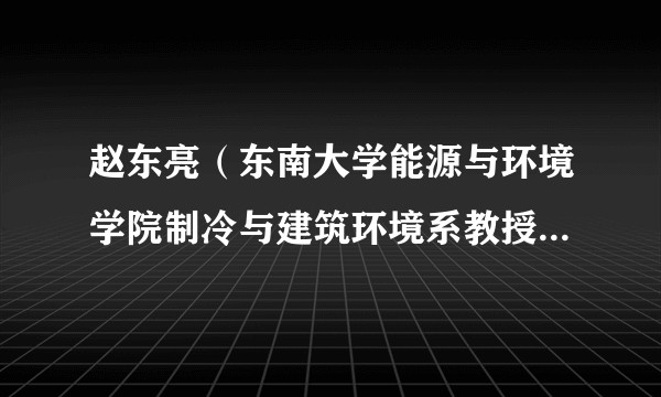 赵东亮(东南大学能源与环境学院制冷与建筑环境系教授、博导、国家青年高层次人才、东南大学青年首席教授)