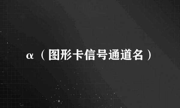 α（图形卡信号通道名）
