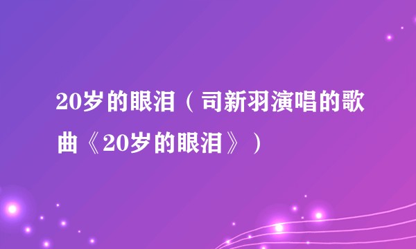 20岁的眼泪（司新羽演唱的歌曲《20岁的眼泪》）