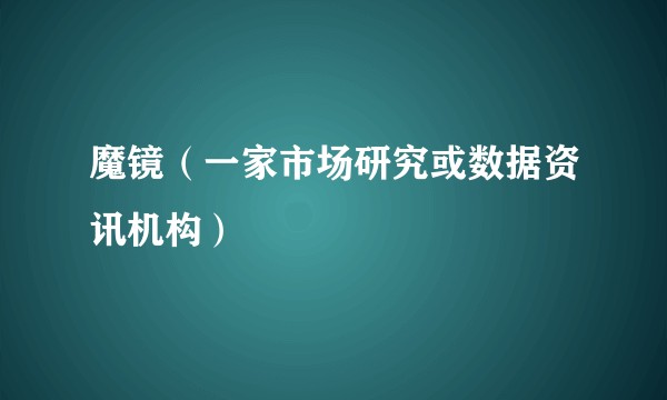 魔镜（一家市场研究或数据资讯机构）