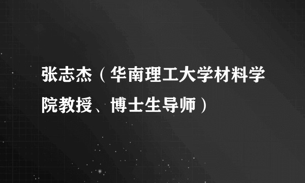 张志杰(华南理工大学材料学院教授、博士生导师)