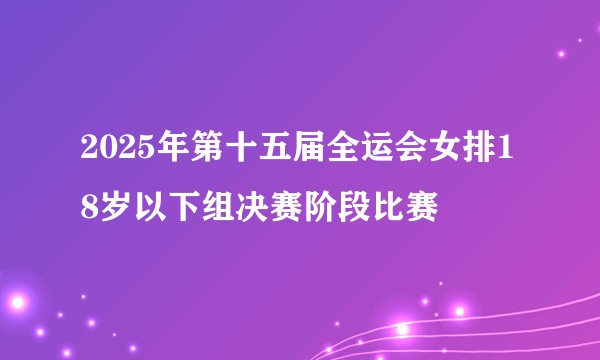 2025年第十五届全运会女排18岁以下组决赛阶段比赛