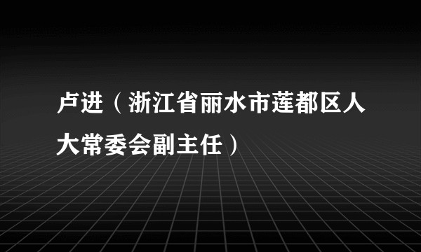 卢进（浙江省丽水市莲都区人大常委会副主任）