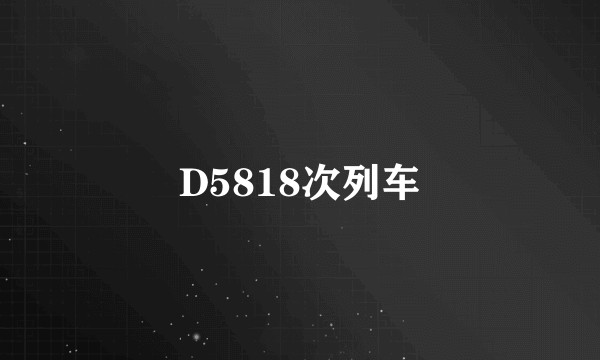 D5818次列车