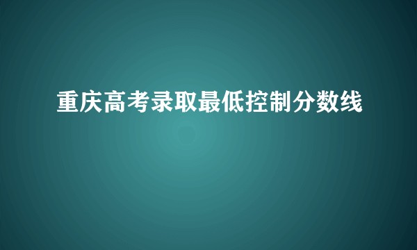 重庆高考录取最低控制分数线