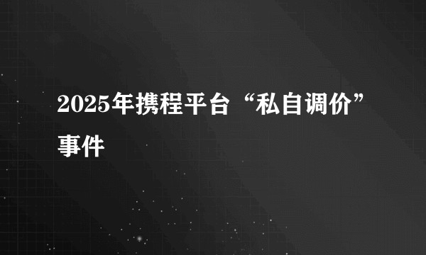 2025年携程平台“私自调价”事件