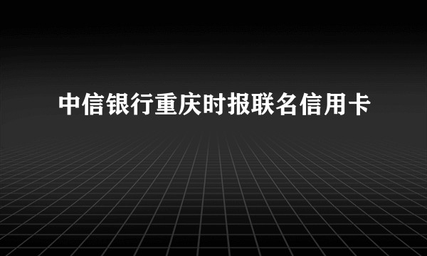 中信银行重庆时报联名信用卡