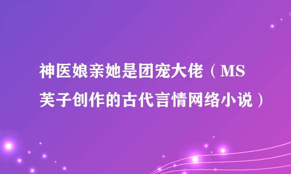 神医娘亲她是团宠大佬(MS芙子创作的古代言情网络小说)