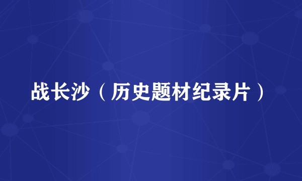 战长沙（历史题材纪录片）