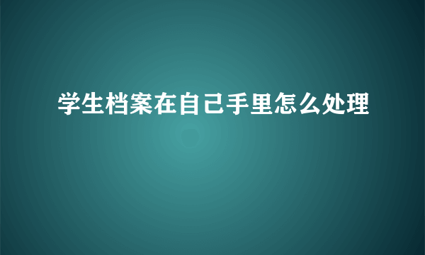 学生档案在自己手里怎么处理