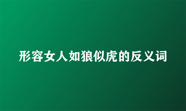 形容女人如狼似虎的反义词