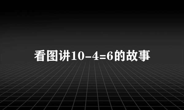 看图讲10-4=6的故事