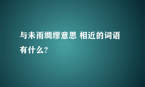 与未雨绸缪意思 相近的词语有什么?