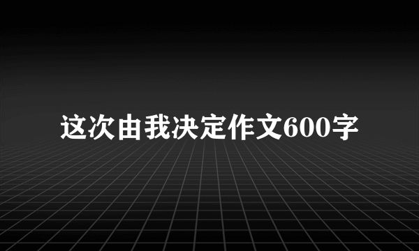 这次由我决定作文600字