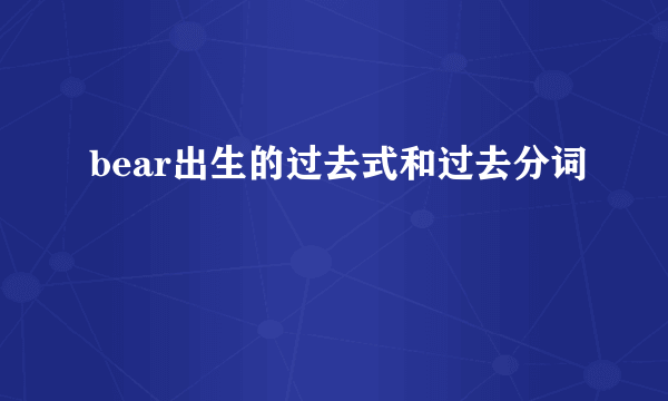 bear出生的过去式和过去分词