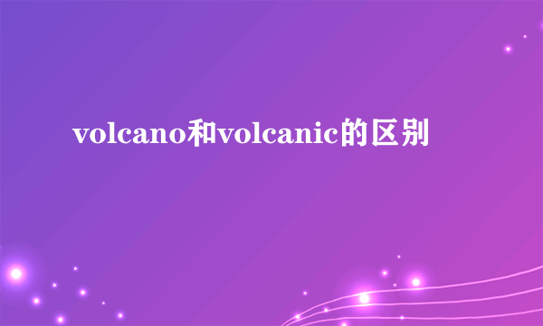 volcano和volcanic的区别