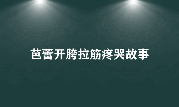 芭蕾开胯拉筋疼哭故事