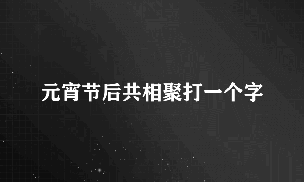 元宵节后共相聚打一个字