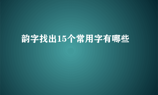 韵字找出15个常用字有哪些