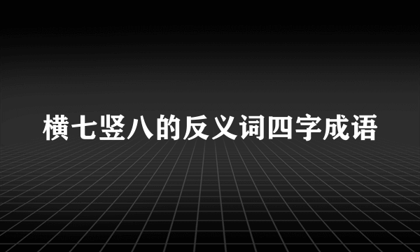 横七竖八的反义词四字成语