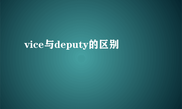 vice与deputy的区别