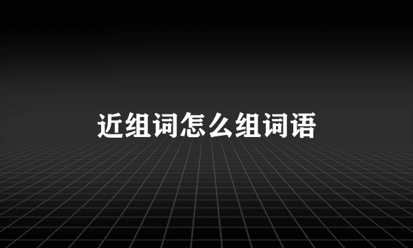 近组词怎么组词语