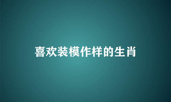 喜欢装模作样的生肖