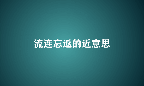 流连忘返的近意思