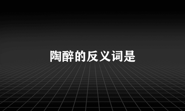 陶醉的反义词是