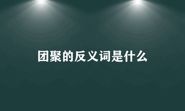 团聚的反义词是什么