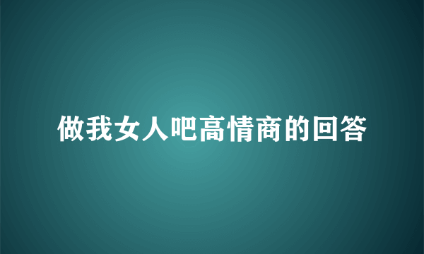 做我女人吧高情商的回答