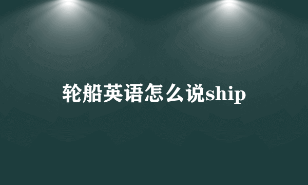 轮船英语怎么说ship