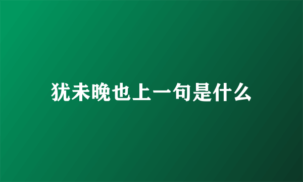犹未晚也上一句是什么
