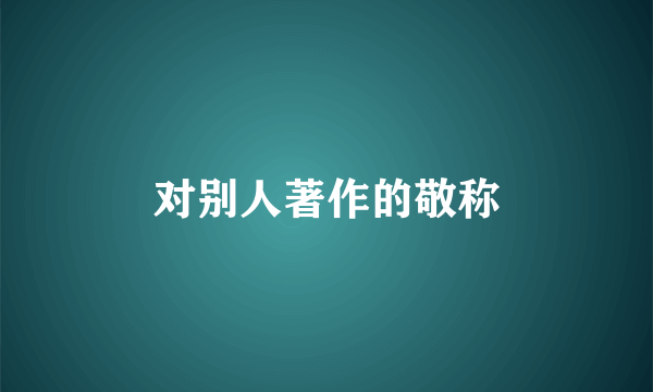 对别人著作的敬称