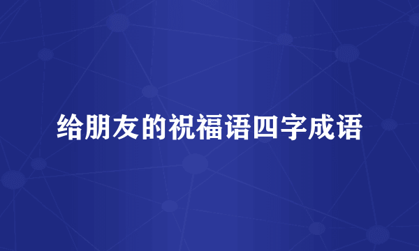 给朋友的祝福语四字成语