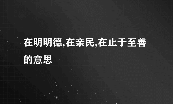 在明明德,在亲民,在止于至善的意思