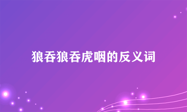 狼吞狼吞虎咽的反义词