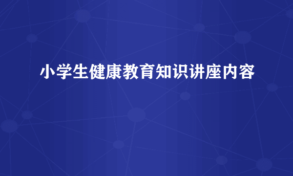 小学生健康教育知识讲座内容