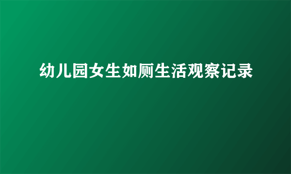 幼儿园女生如厕生活观察记录
