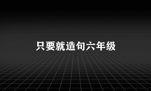 只要就造句六年级