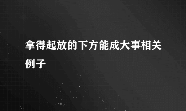 拿得起放的下方能成大事相关例子