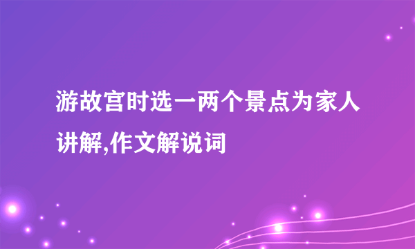 游故宫时选一两个景点为家人讲解,作文解说词