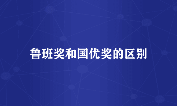 鲁班奖和国优奖的区别