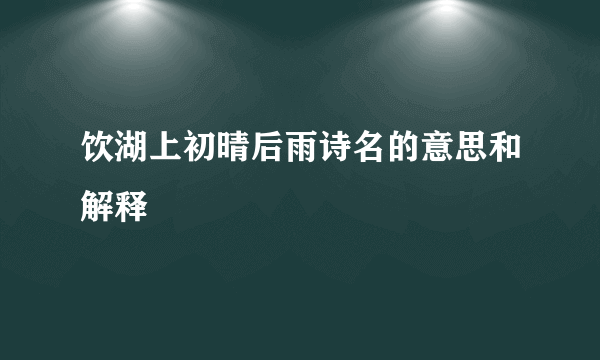 饮湖上初晴后雨诗名的意思和解释