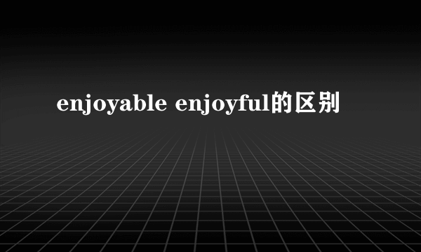 enjoyable enjoyful的区别