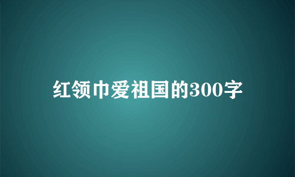 红领巾爱祖国的300字